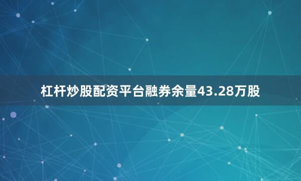 杠杆炒股配资平台融券余量43.28万股