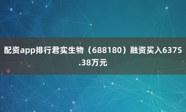 配资app排行君实生物（688180）融资买入6375.38万元