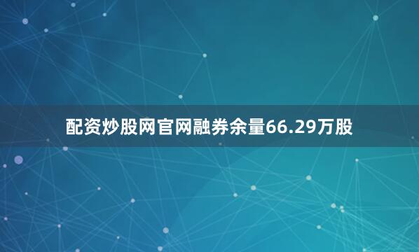 配资炒股网官网融券余量66.29万股