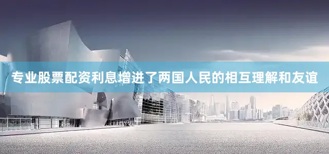 专业股票配资利息增进了两国人民的相互理解和友谊