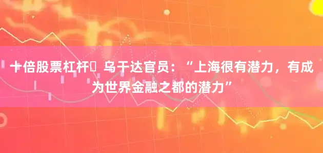 十倍股票杠杆​乌干达官员：“上海很有潜力，有成为世界金融之都的潜力”