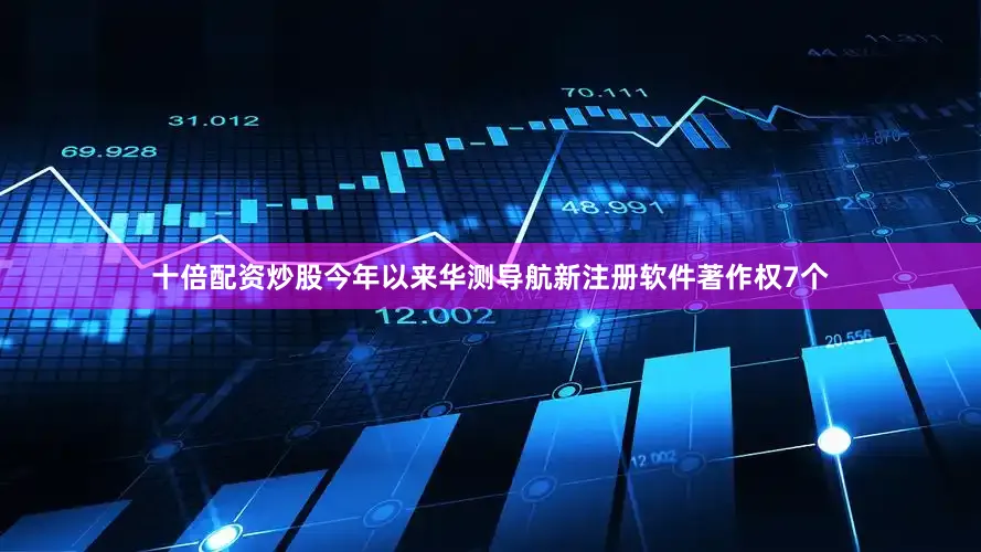 十倍配资炒股今年以来华测导航新注册软件著作权7个