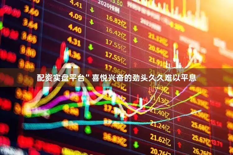 配资实盘平台”喜悦兴奋的劲头久久难以平息