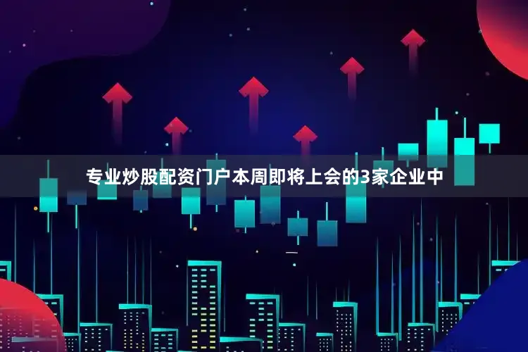 专业炒股配资门户本周即将上会的3家企业中