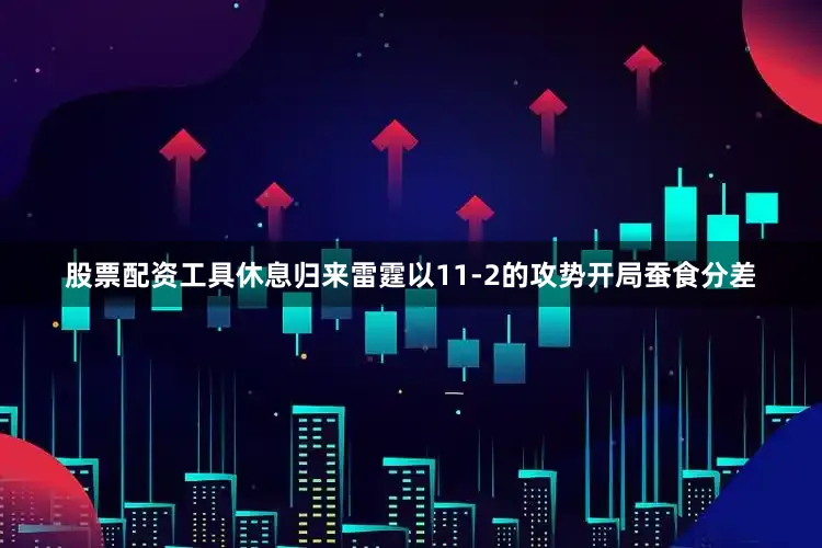 股票配资工具休息归来雷霆以11-2的攻势开局蚕食分差