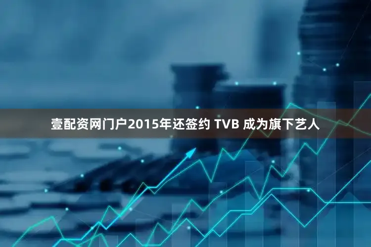 壹配资网门户2015年还签约 TVB 成为旗下艺人