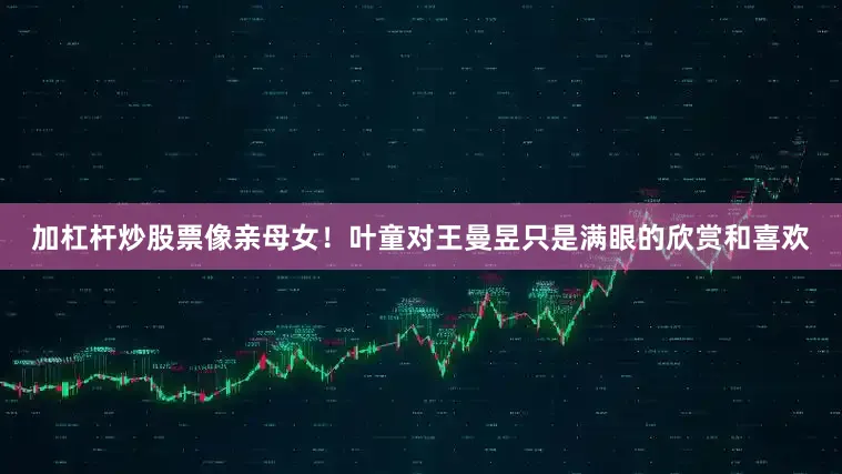 加杠杆炒股票像亲母女！叶童对王曼昱只是满眼的欣赏和喜欢