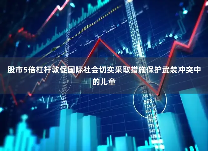 股市5倍杠杆敦促国际社会切实采取措施保护武装冲突中的儿童