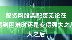 配资网股票配资无论在遇到困难时还是变得强大之后