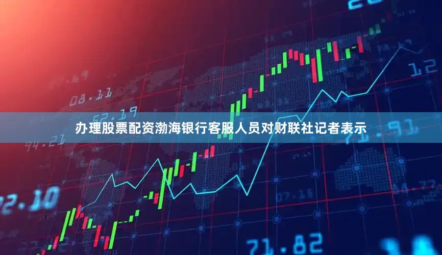 办理股票配资渤海银行客服人员对财联社记者表示