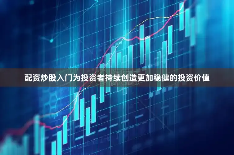配资炒股入门为投资者持续创造更加稳健的投资价值