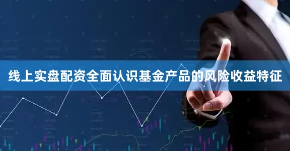 线上实盘配资全面认识基金产品的风险收益特征