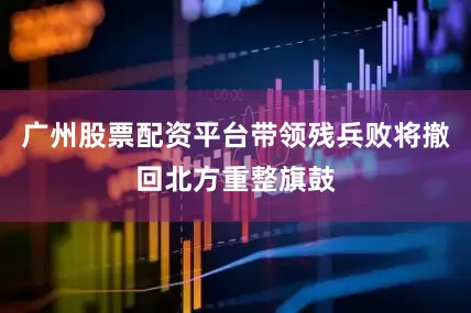 广州股票配资平台带领残兵败将撤回北方重整旗鼓