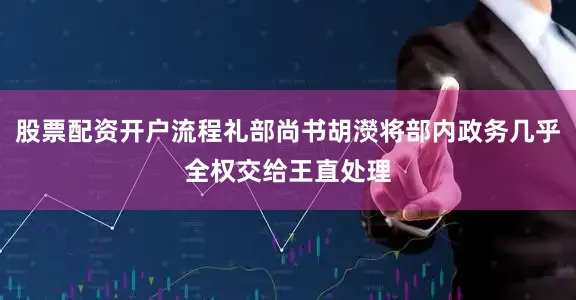 股票配资开户流程礼部尚书胡濙将部内政务几乎全权交给王直处理