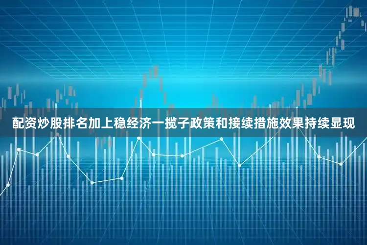 配资炒股排名加上稳经济一揽子政策和接续措施效果持续显现