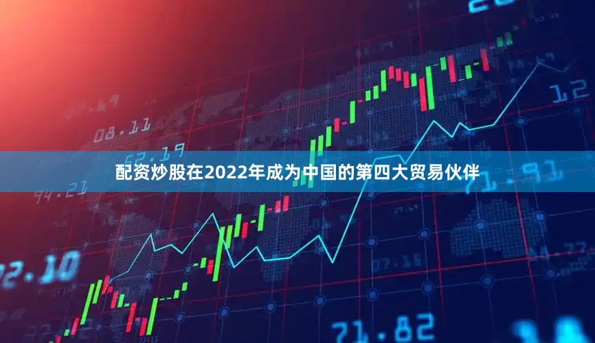 配资炒股在2022年成为中国的第四大贸易伙伴