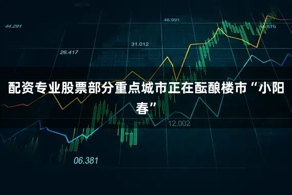 配资专业股票部分重点城市正在酝酿楼市“小阳春”