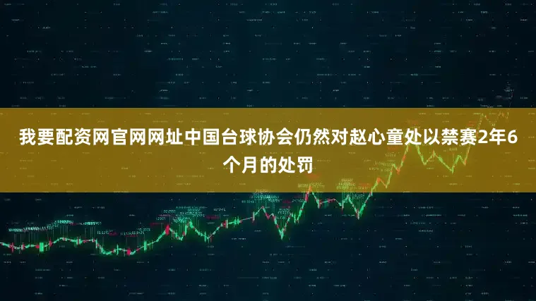 我要配资网官网网址中国台球协会仍然对赵心童处以禁赛2年6个月的处罚
