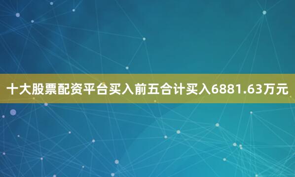 十大股票配资平台买入前五合计买入6881.63万元