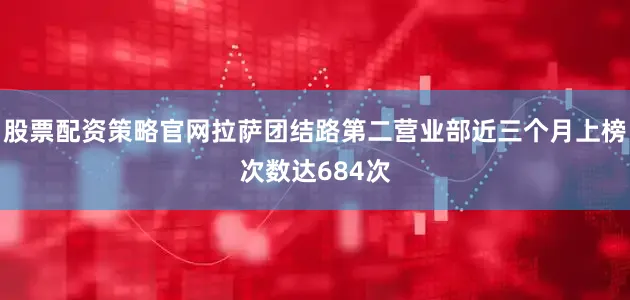 股票配资策略官网拉萨团结路第二营业部近三个月上榜次数达684次