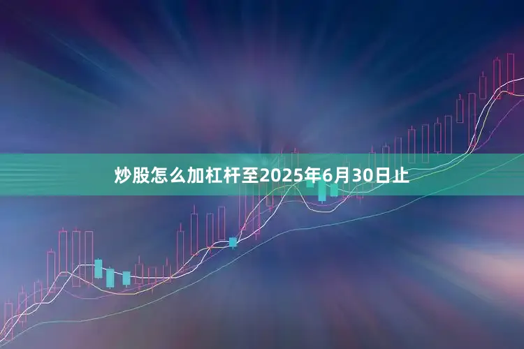 炒股怎么加杠杆至2025年6月30日止