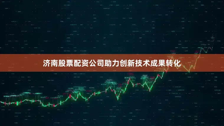 济南股票配资公司助力创新技术成果转化