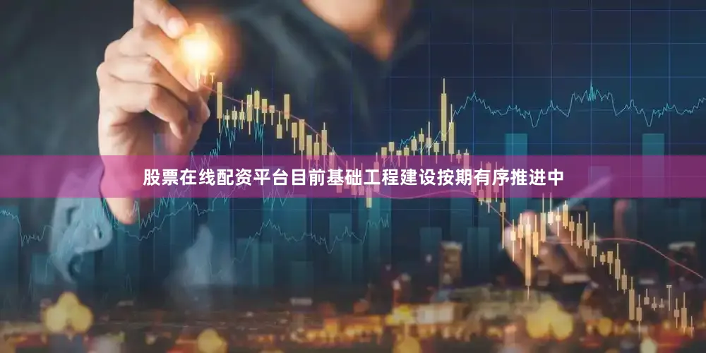 股票在线配资平台目前基础工程建设按期有序推进中