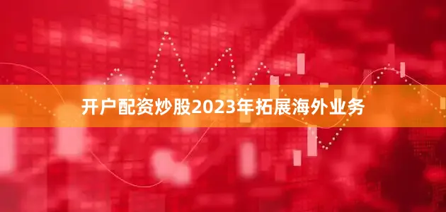 开户配资炒股2023年拓展海外业务