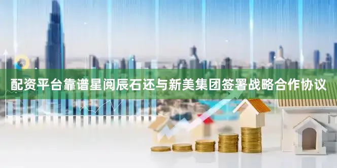 配资平台靠谱星阅辰石还与新美集团签署战略合作协议