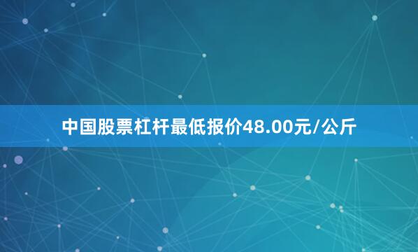 中国股票杠杆最低报价48.00元/公斤