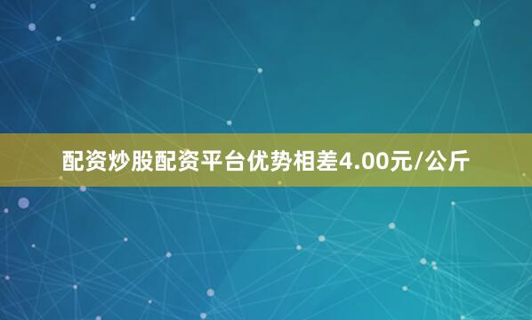 配资炒股配资平台优势相差4.00元/公斤