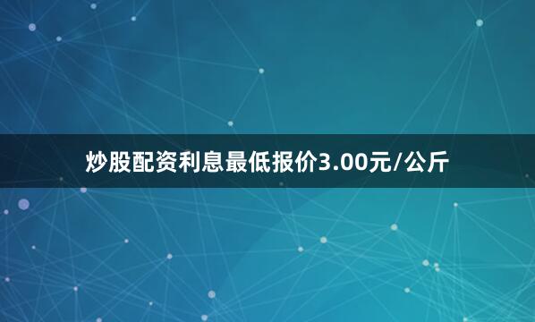 炒股配资利息最低报价3.00元/公斤