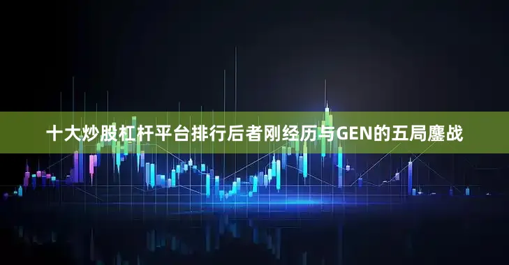 十大炒股杠杆平台排行后者刚经历与GEN的五局鏖战