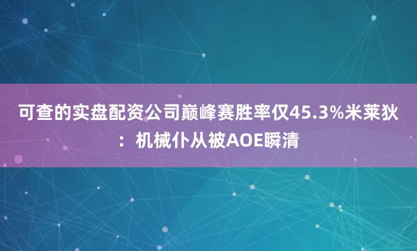 可查的实盘配资公司巅峰赛胜率仅45.3%米莱狄：机械仆从被AOE瞬清
