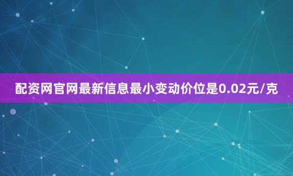 配资网官网最新信息最小变动价位是0.02元/克