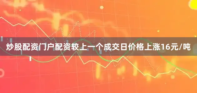 炒股配资门户配资较上一个成交日价格上涨16元/吨