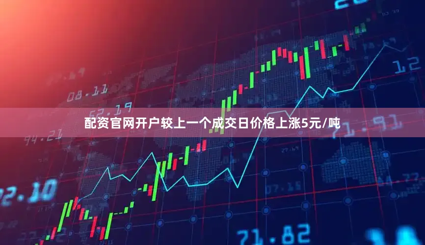 配资官网开户较上一个成交日价格上涨5元/吨