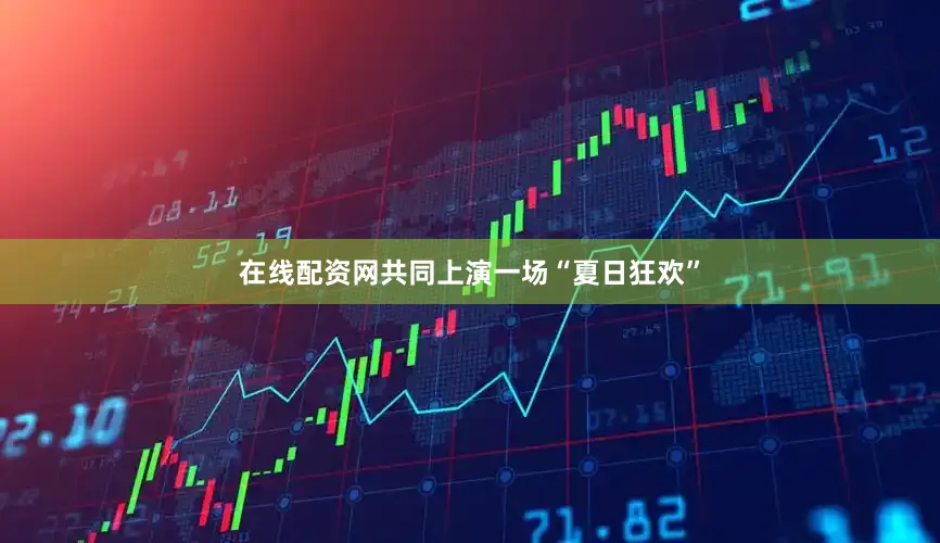 在线配资网共同上演一场“夏日狂欢”