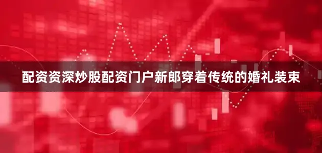 配资资深炒股配资门户新郎穿着传统的婚礼装束
