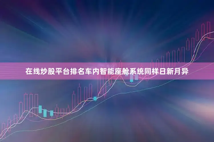 在线炒股平台排名车内智能座舱系统同样日新月异