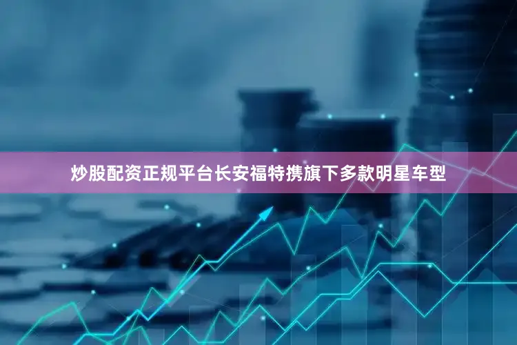 炒股配资正规平台长安福特携旗下多款明星车型