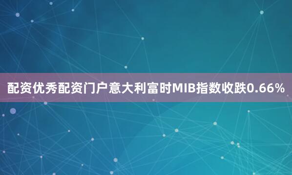 配资优秀配资门户意大利富时MIB指数收跌0.66%