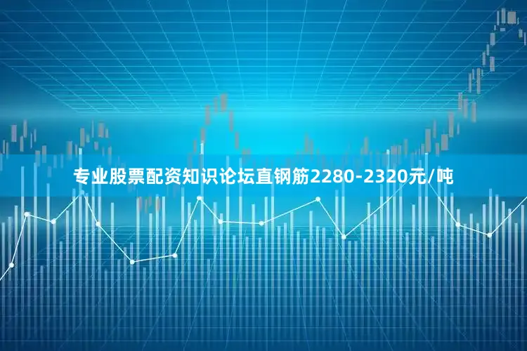 专业股票配资知识论坛直钢筋2280-2320元/吨