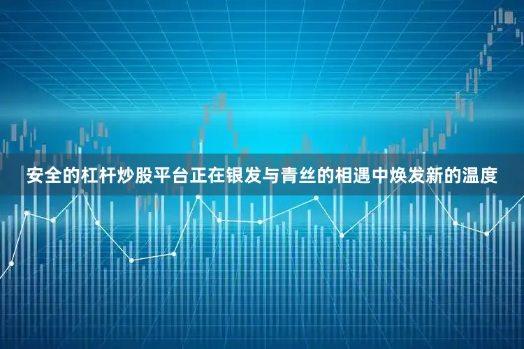 安全的杠杆炒股平台正在银发与青丝的相遇中焕发新的温度