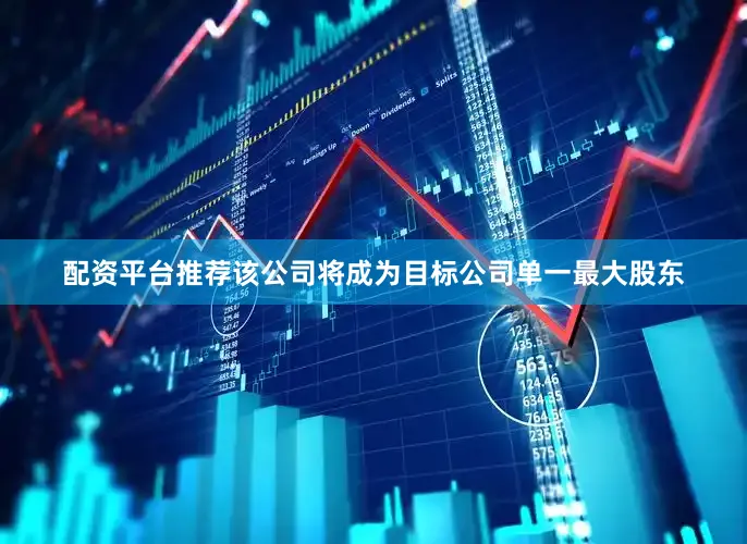 配资平台推荐该公司将成为目标公司单一最大股东