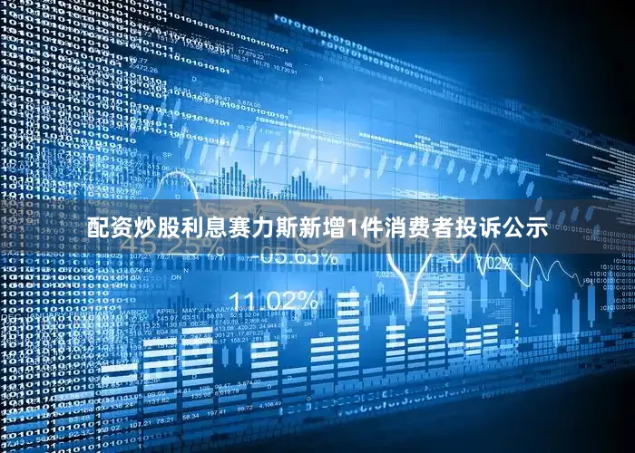 配资炒股利息赛力斯新增1件消费者投诉公示