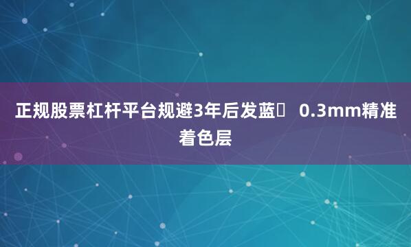 正规股票杠杆平台规避3年后发蓝▸ 0.3mm精准着色层