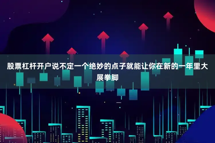股票杠杆开户说不定一个绝妙的点子就能让你在新的一年里大展拳脚