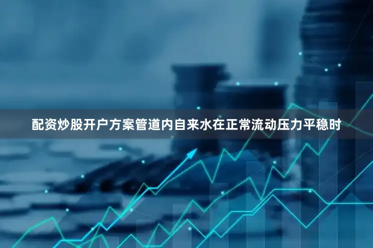 配资炒股开户方案管道内自来水在正常流动压力平稳时