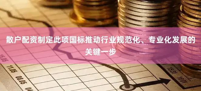 散户配资制定此项国标推动行业规范化、专业化发展的关键一步